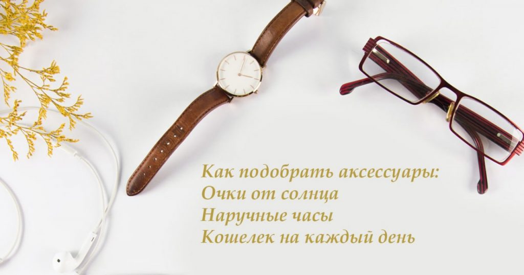 Как подобрать аксессуары: Очки от солнца. Наручные часы. Кошелек